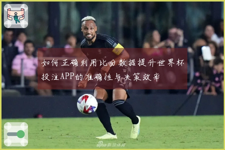 如何正确利用比分数据提升世界杯投注APP的准确性与决策效率