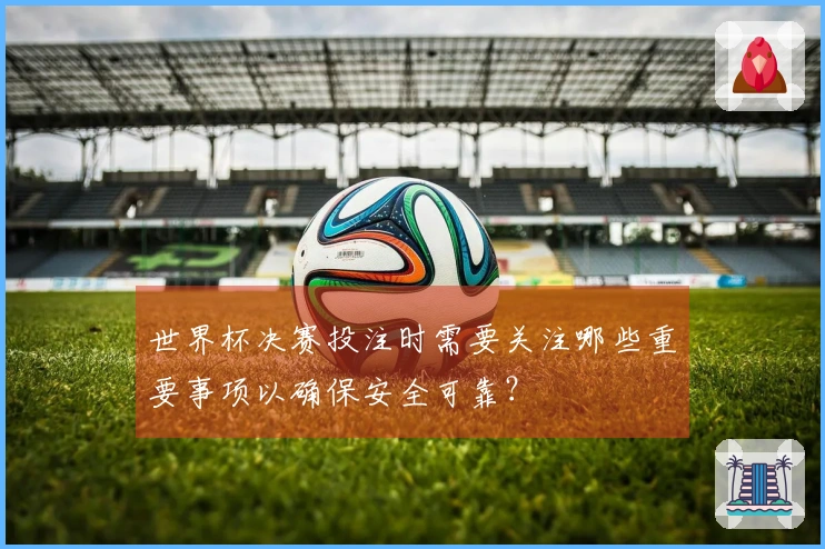 世界杯决赛投注时需要关注哪些重要事项以确保安全可靠？