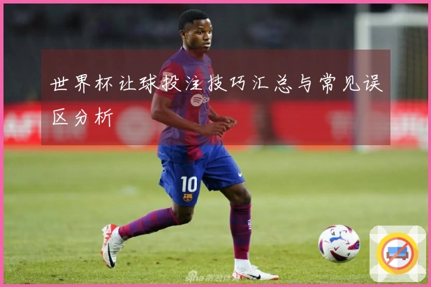 世界杯让球投注技巧汇总与常见误区分析