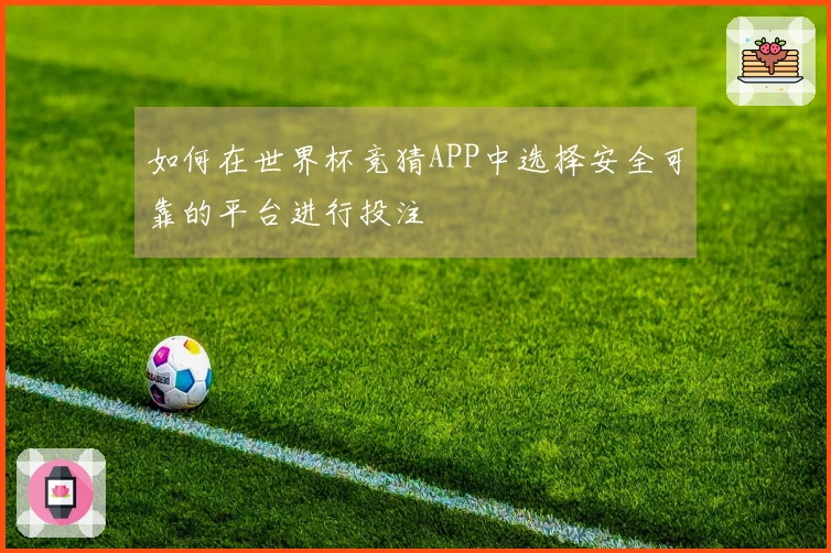 如何在世界杯竞猜APP中选择安全可靠的平台进行投注