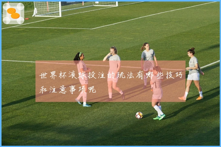 世界杯滚球投注的玩法有哪些技巧和注意事项呢
