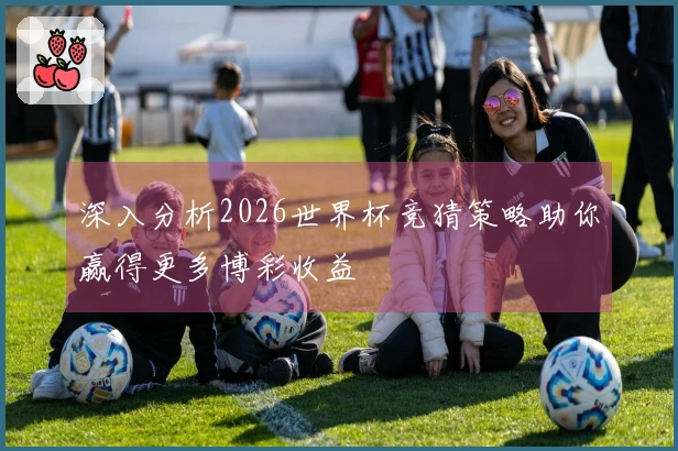 深入分析2026世界杯竞猜策略助你赢得更多博彩收益
