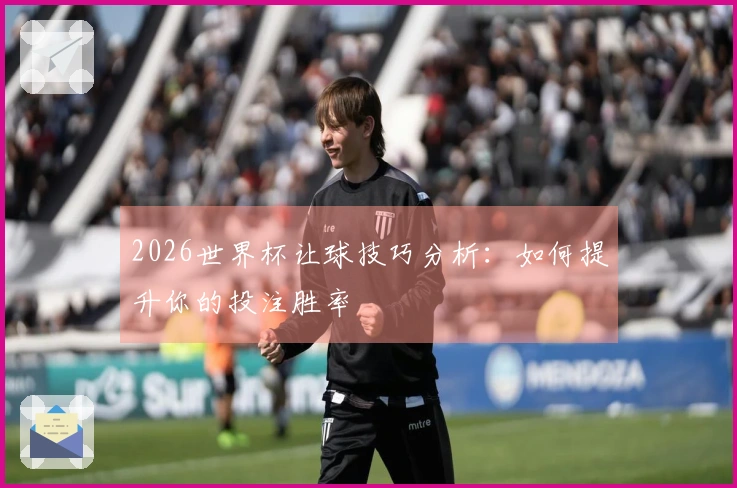 2026世界杯让球技巧分析：如何提升你的投注胜率