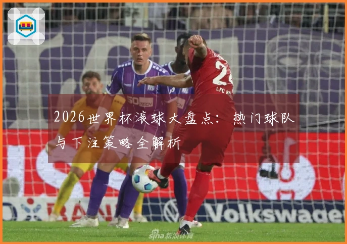 2026世界杯滚球大盘点：热门球队与下注策略全解析