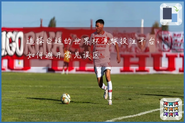 选择合适的世界杯滚球投注平台，如何避开常见误区