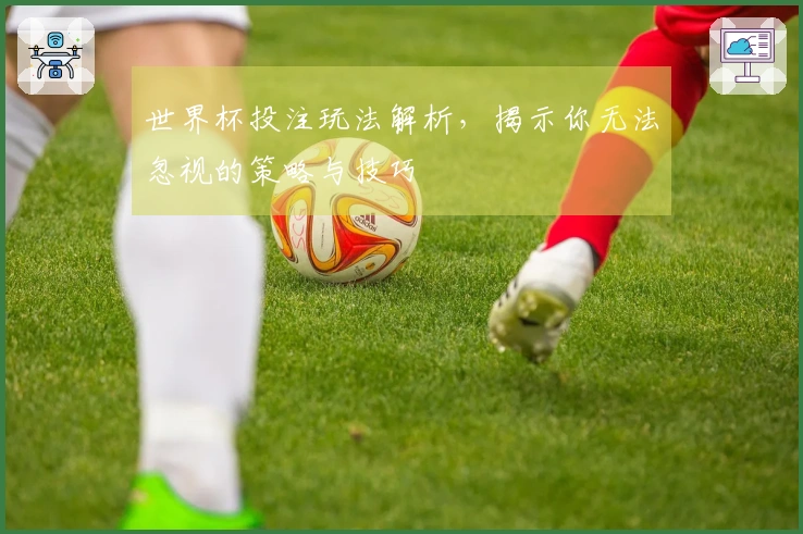 世界杯投注玩法解析，揭示你无法忽视的策略与技巧