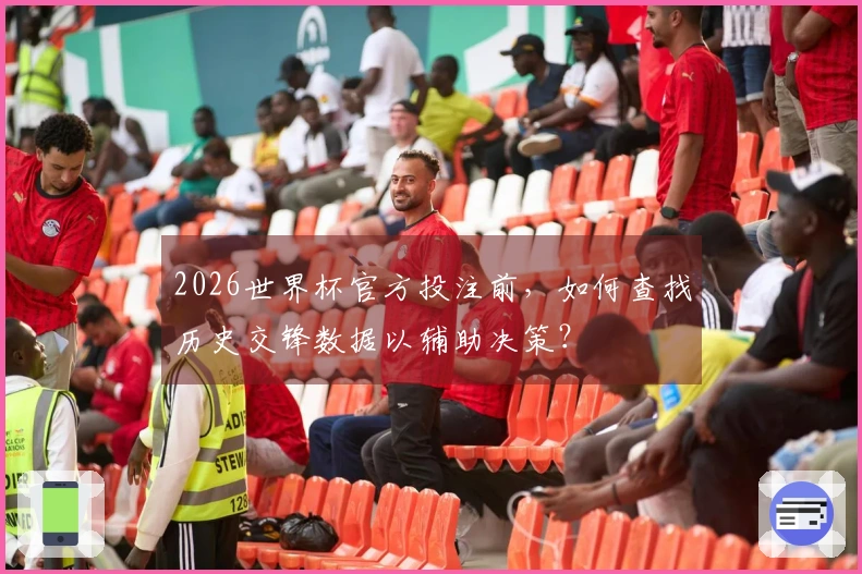 2026世界杯官方投注前，如何查找历史交锋数据以辅助决策？
