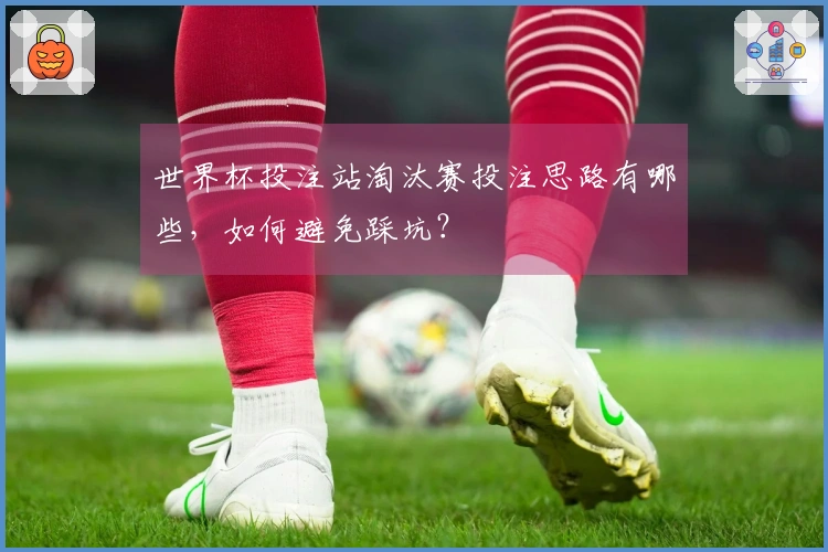 世界杯投注站淘汰赛投注思路有哪些，如何避免踩坑？