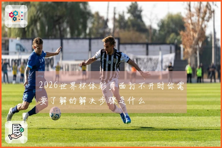 2026世界杯体彩页面打不开时你需要了解的解决步骤是什么