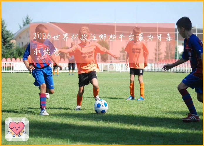 2026世界杯投注哪些平台最为可靠和优惠