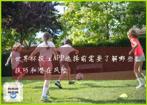 世界杯投注APP选择前需要了解哪些技巧和潜在风险