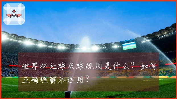 世界杯让球买球规则是什么？如何正确理解和运用？