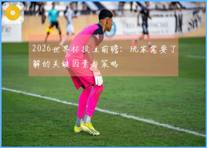2026世界杯投注前瞻：玩家需要了解的关键因素与策略