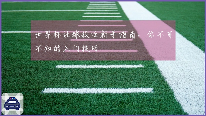 世界杯让球投注新手指南，你不可不知的入门技巧