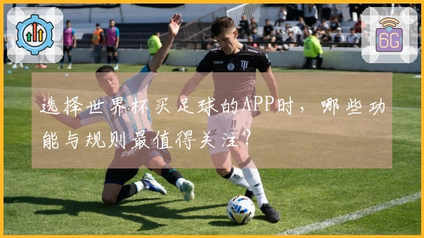 选择世界杯买足球的APP时，哪些功能与规则最值得关注？