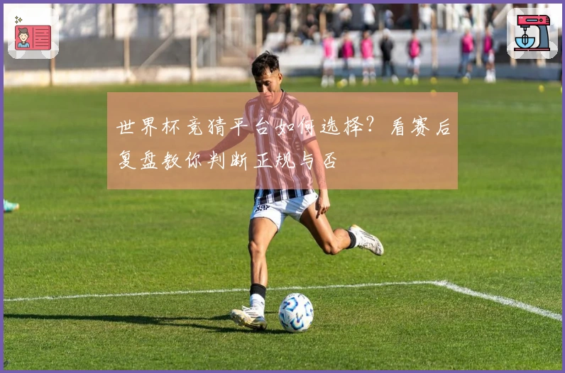 世界杯竞猜平台如何选择？看赛后复盘教你判断正规与否