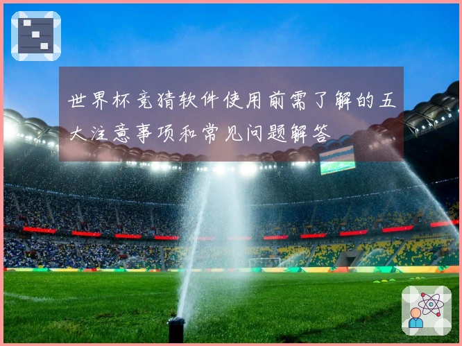世界杯竞猜软件使用前需了解的五大注意事项和常见问题解答