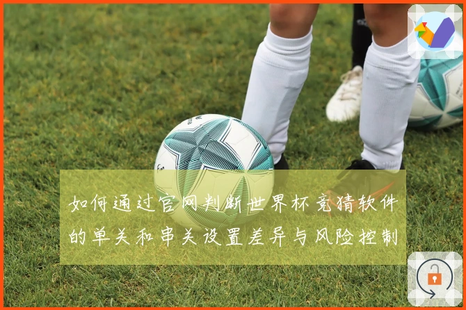 如何通过官网判断世界杯竞猜软件的单关和串关设置差异与风险控制