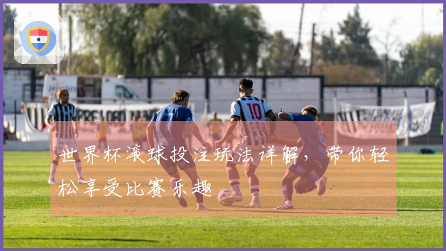 世界杯滚球投注玩法详解，带你轻松享受比赛乐趣