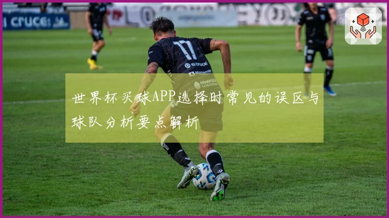 世界杯买球APP选择时常见的误区与球队分析要点解析