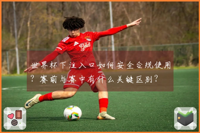 世界杯下注入口如何安全合规使用？赛前与赛中有什么关键区别？