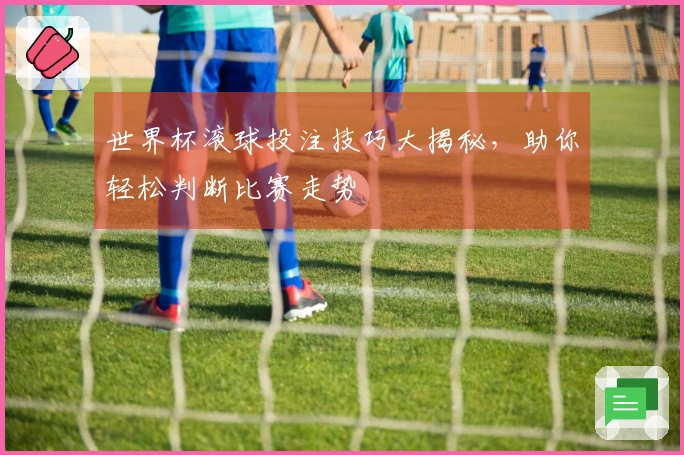 世界杯滚球投注技巧大揭秘，助你轻松判断比赛走势