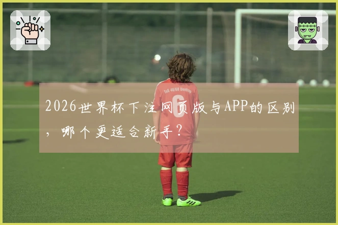 2026世界杯下注网页版与APP的区别，哪个更适合新手？
