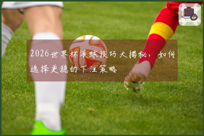 2026世界杯滚球技巧大揭秘，如何选择更稳的下注策略