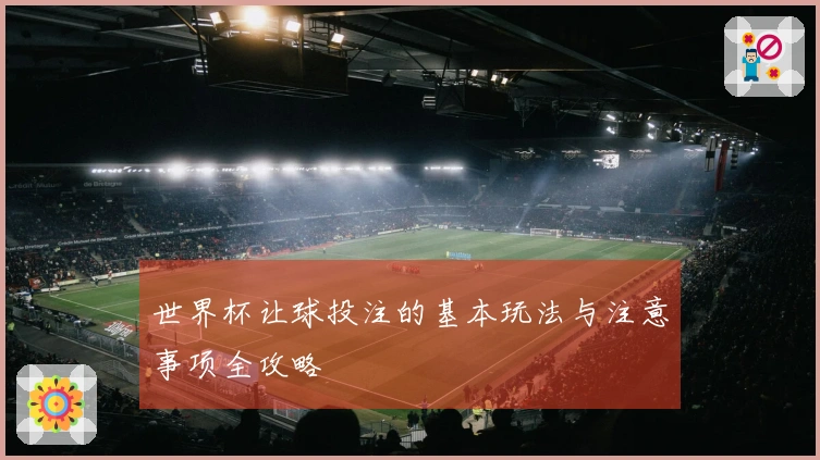 世界杯让球投注的基本玩法与注意事项全攻略