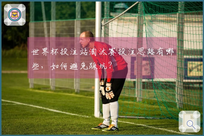 世界杯投注站淘汰赛投注思路有哪些，如何避免踩坑？