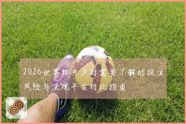 2026世界杯开户时需要了解的投注风险与正规平台对比指南