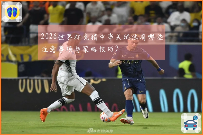 2026世界杯竞猜中串关玩法有哪些注意事项与策略技巧？