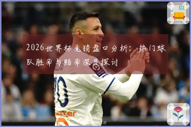 2026世界杯竞猜盘口分析：热门球队胜率与赔率深度探讨
