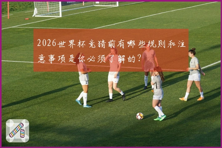 2026世界杯竞猜前有哪些规则和注意事项是你必须了解的？